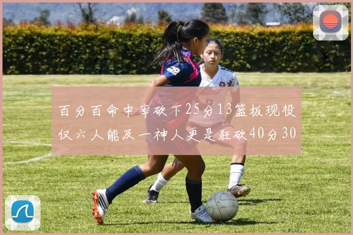 百分百命中率砍下25分13篮板现役仅六人能及一神人更是狂砍40分30篮板大三元