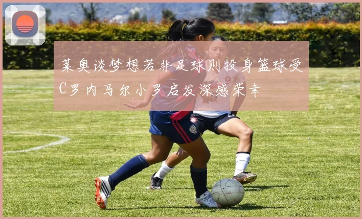 莱奥谈梦想若非足球则投身篮球受C罗内马尔小罗启发深感荣幸