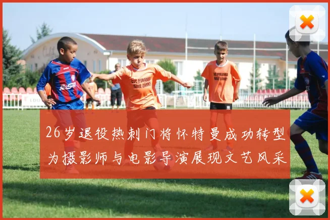 26岁退役热刺门将怀特曼成功转型为摄影师与电影导演展现文艺风采