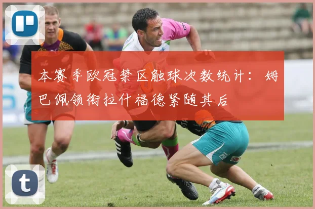 本赛季欧冠禁区触球次数统计：姆巴佩领衔拉什福德紧随其后