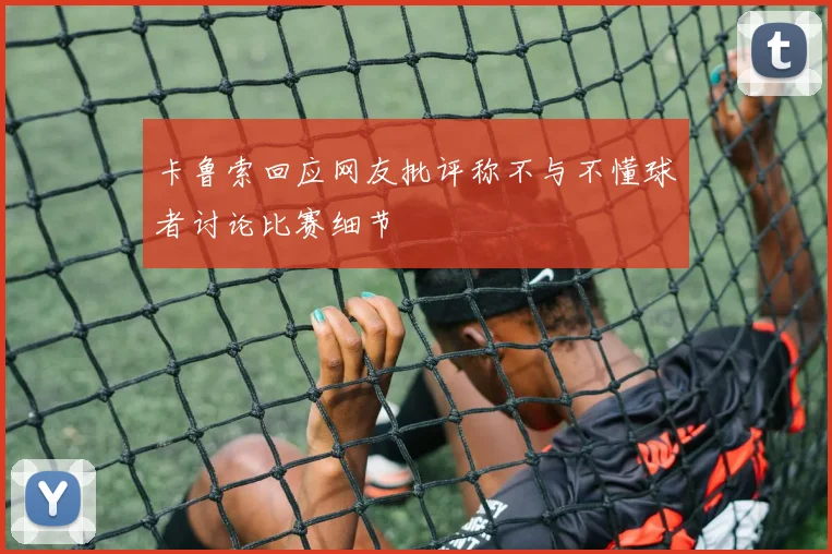 卡鲁索回应网友批评称不与不懂球者讨论比赛细节