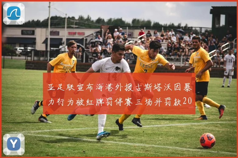 亚足联宣布海港外援古斯塔沃因暴力行为被红牌罚停赛三场并罚款2000美元