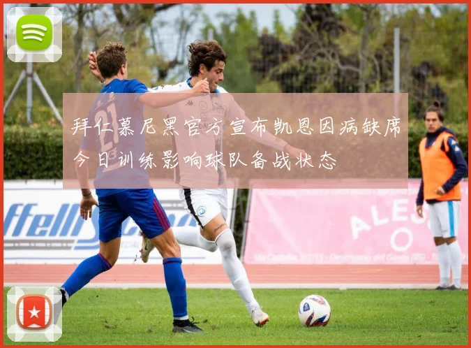 拜仁慕尼黑官方宣布凯恩因病缺席今日训练影响球队备战状态