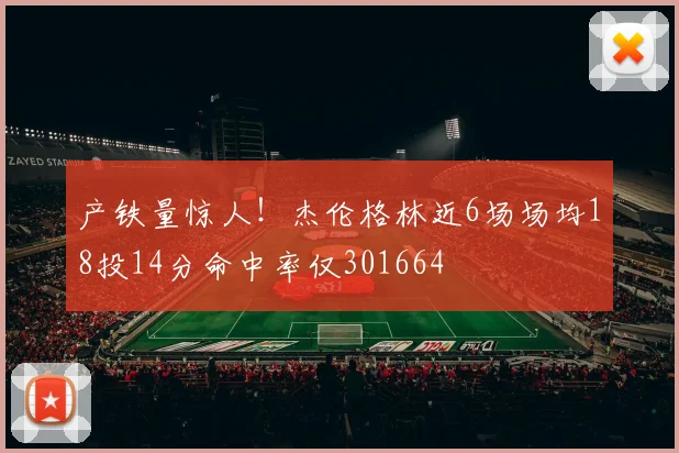 产铁量惊人！杰伦格林近6场场均18投14分命中率仅301664
