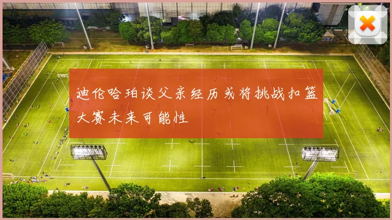 迪伦哈珀谈父亲经历或将挑战扣篮大赛未来可能性