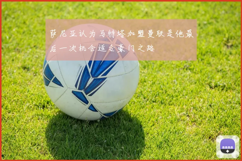 萨尼亚认为马特塔加盟曼联是他最后一次机会适合豪门之路