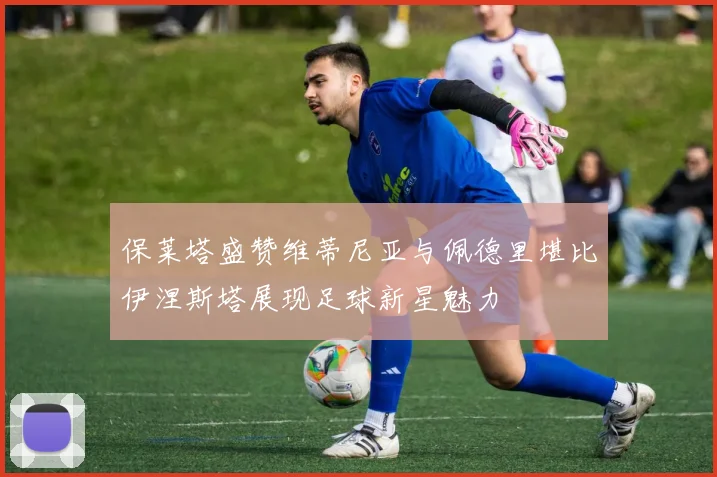 保莱塔盛赞维蒂尼亚与佩德里堪比伊涅斯塔展现足球新星魅力