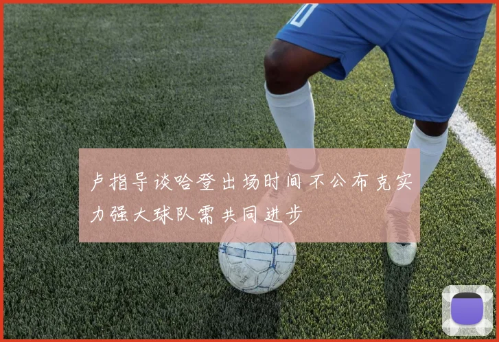 卢指导谈哈登出场时间不公布克实力强大球队需共同进步