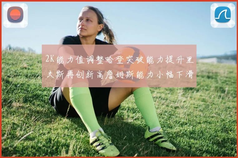 2K能力值调整哈登突破能力提升里夫斯再创新高詹姆斯能力小幅下滑