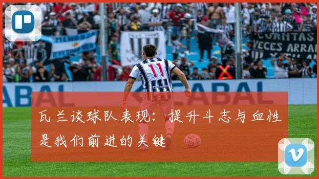瓦兰谈球队表现：提升斗志与血性是我们前进的关键