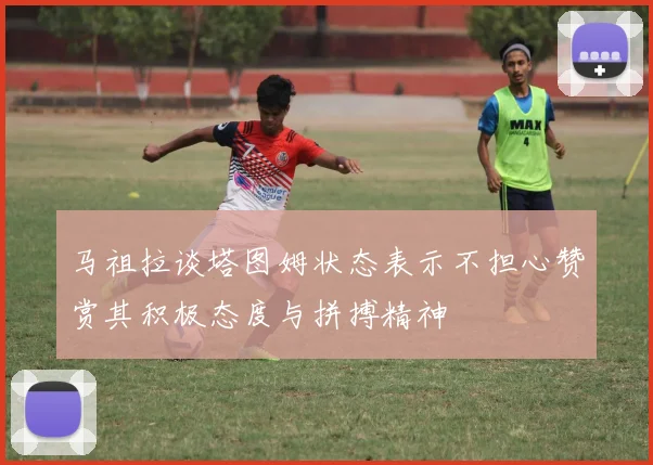 马祖拉谈塔图姆状态表示不担心赞赏其积极态度与拼搏精神
