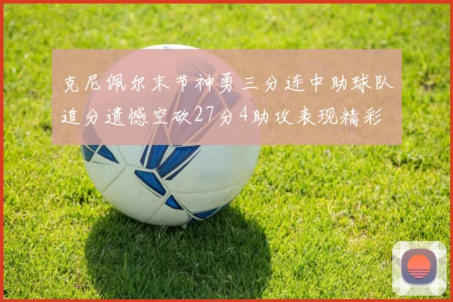 克尼佩尔末节神勇三分连中助球队追分遗憾空砍27分4助攻表现精彩