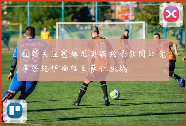 红军关注塞梅尼奥解约条款同时竞争签格伊面临皇萨仁挑战
