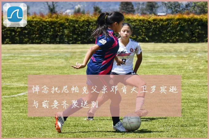 悼念托尼帕克父亲邓肯大卫罗宾逊与前妻齐聚送别