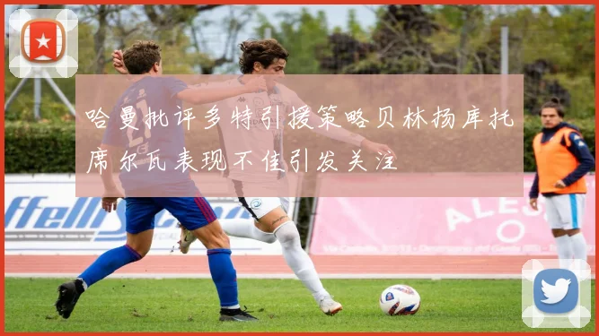 哈曼批评多特引援策略贝林扬库托席尔瓦表现不佳引发关注