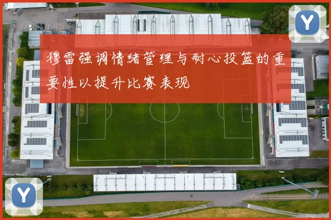 穆雷强调情绪管理与耐心投篮的重要性以提升比赛表现