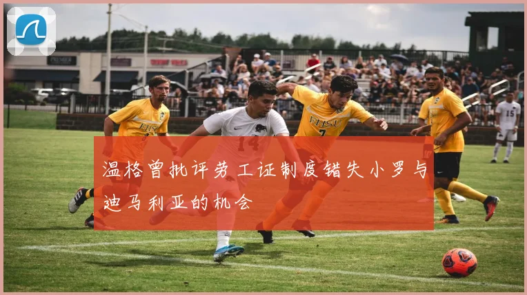 温格曾批评劳工证制度错失小罗与迪马利亚的机会