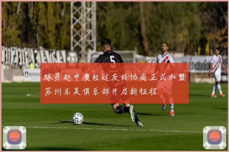 球员赵申澳经过友好协商正式加盟苏州东吴俱乐部开启新征程